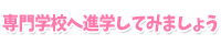 専門学校へ進学してみましょう